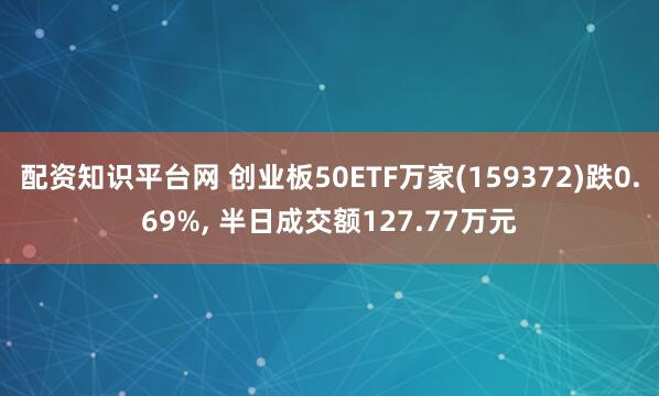 配资知识平台网 创业板50ETF万家(159372)跌0.69%, 半日成交额127.77万元