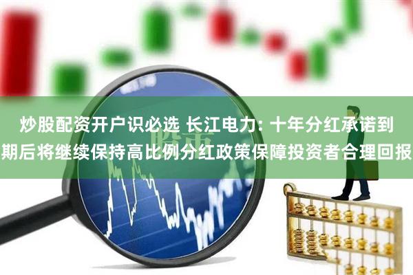 炒股配资开户识必选 长江电力: 十年分红承诺到期后将继续保持高比例分红政策保障投资者合理回报