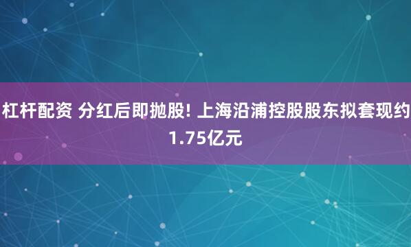 杠杆配资 分红后即抛股! 上海沿浦控股股东拟套现约1.75亿元