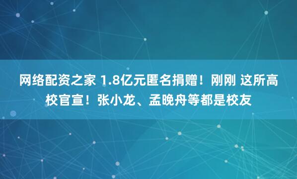 网络配资之家 1.8亿元匿名捐赠！刚刚 这所高校官宣！张小龙、孟晚舟等都是校友