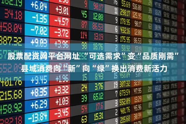 股票配资网平台网址 “可选需求”变“品质刚需” 县域消费向“新”向“绿”换出消费新活力