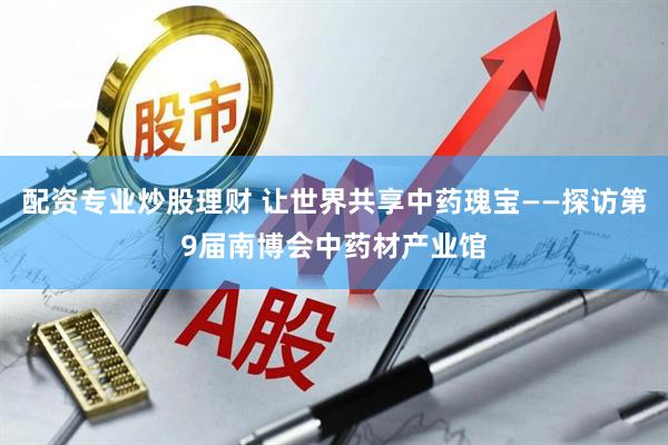 配资专业炒股理财 让世界共享中药瑰宝——探访第9届南博会中药材产业馆