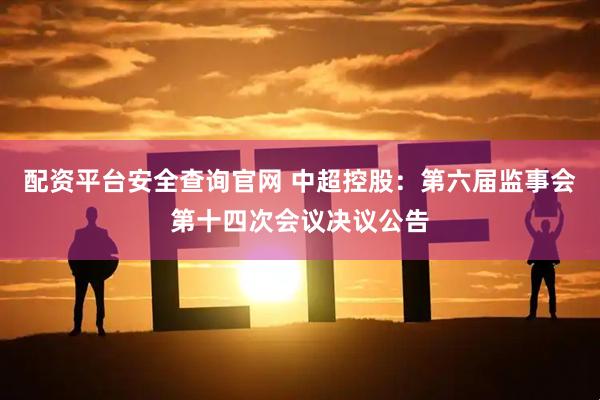配资平台安全查询官网 中超控股：第六届监事会第十四次会议决议公告