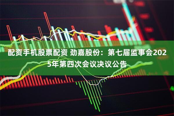 配资手机股票配资 劲嘉股份：第七届监事会2025年第四次会议决议公告