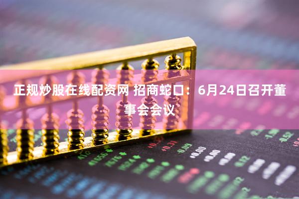 正规炒股在线配资网 招商蛇口：6月24日召开董事会会议