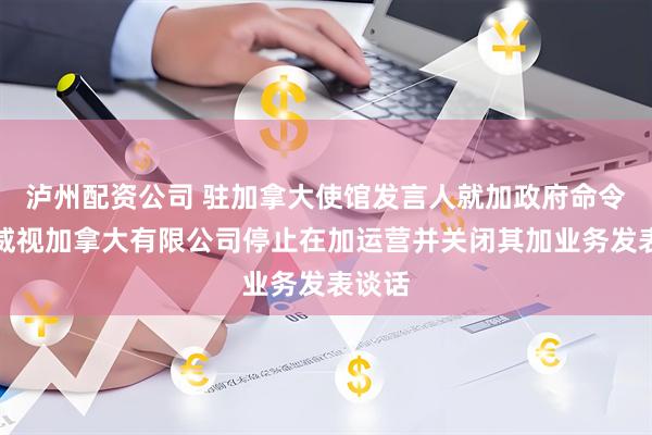 泸州配资公司 驻加拿大使馆发言人就加政府命令海康威视加拿大有限公司停止在加运营并关闭其加业务发表谈话