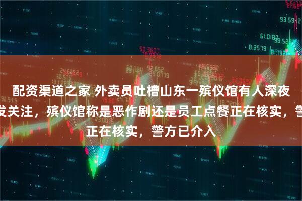 配资渠道之家 外卖员吐槽山东一殡仪馆有人深夜点外卖引发关注，殡仪馆称是恶作剧还是员工点餐正在核实，警方已介入