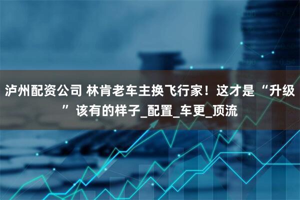 泸州配资公司 林肯老车主换飞行家！这才是 “升级” 该有的样子_配置_车更_顶流