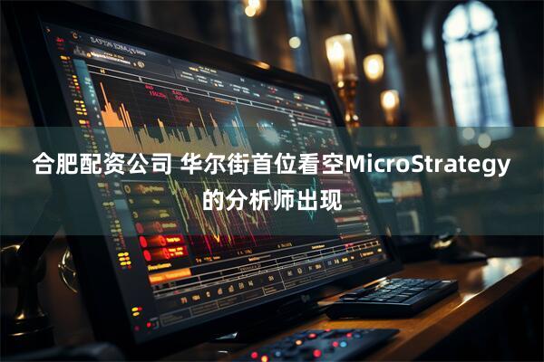 合肥配资公司 华尔街首位看空MicroStrategy的分析师出现