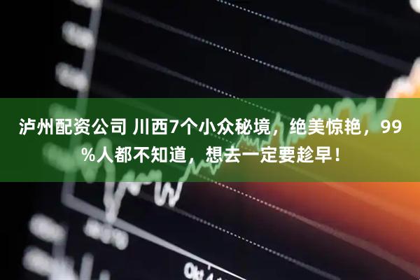泸州配资公司 川西7个小众秘境，绝美惊艳，99%人都不知道，想去一定要趁早！