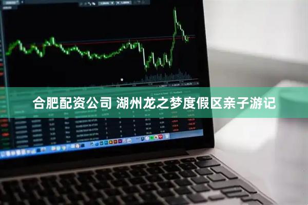 合肥配资公司 湖州龙之梦度假区亲子游记