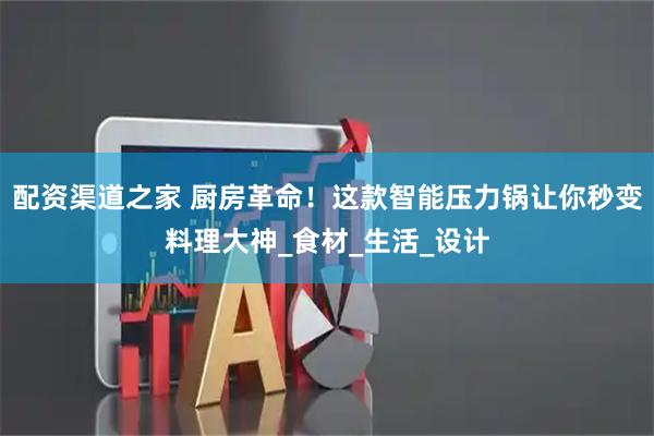 配资渠道之家 厨房革命！这款智能压力锅让你秒变料理大神_食材_生活_设计