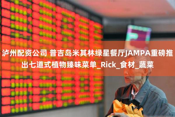 泸州配资公司 普吉岛米其林绿星餐厅JAMPA重磅推出七道式植物臻味菜单_Rick_食材_蔬菜