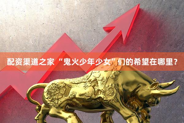 配资渠道之家 “鬼火少年少女”们的希望在哪里？