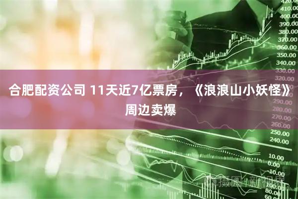 合肥配资公司 11天近7亿票房，《浪浪山小妖怪》 周边卖爆