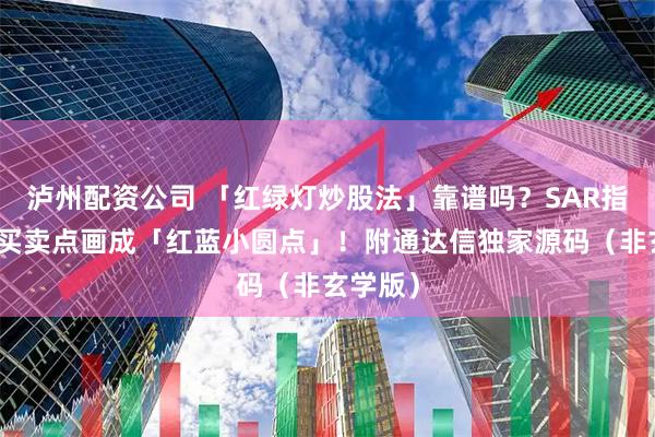 泸州配资公司 「红绿灯炒股法」靠谱吗？SAR指标竟把买卖点画成「红蓝小圆点」！附通达信独家源码（非玄学版）
