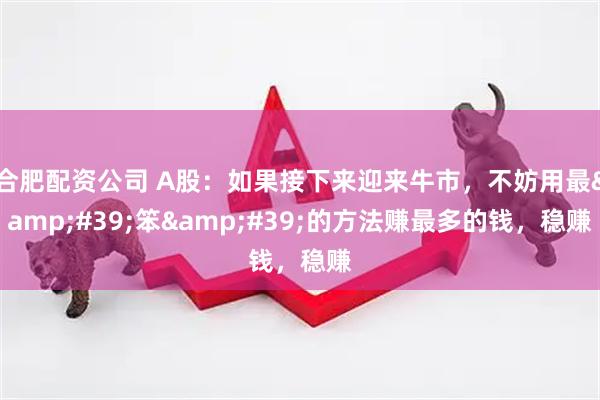 合肥配资公司 A股：如果接下来迎来牛市，不妨用最&#39;笨&#39;的方法赚最多的钱，稳赚