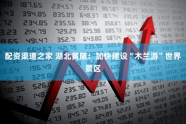 配资渠道之家 湖北黄陂：加快建设“木兰游”世界景区