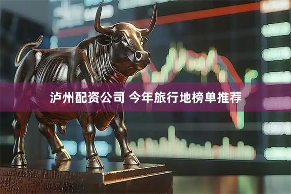 泸州配资公司 今年旅行地榜单推荐