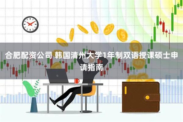 合肥配资公司 韩国清州大学1年制双语授课硕士申请指南