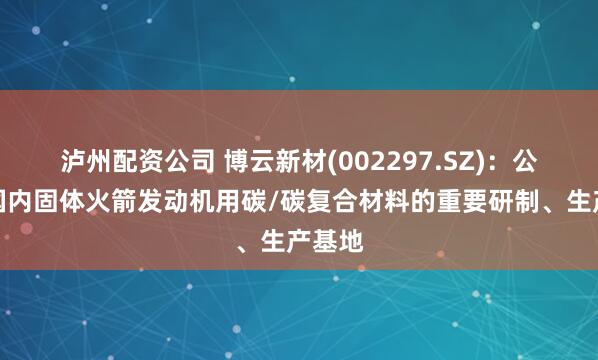 泸州配资公司 博云新材(002297.SZ)：公司是国内固体火箭发动机用碳/碳复合材料的重要研制、生产基地