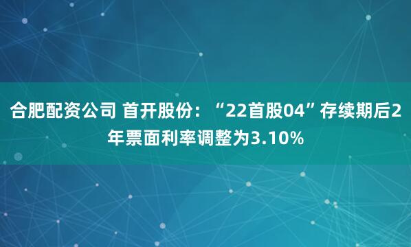 合肥配资公司 首开股份：“22首股04”存续期后2年票面利率调整为3.10%