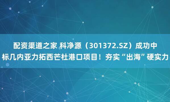 配资渠道之家 科净源（301372.SZ）成功中标几内亚力拓西芒杜港口项目！夯实“出海”硬实力