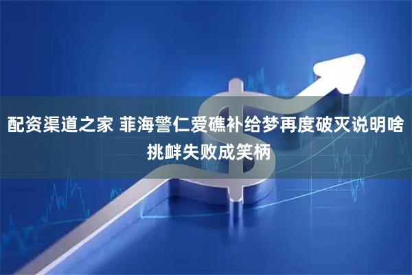 配资渠道之家 菲海警仁爱礁补给梦再度破灭说明啥 挑衅失败成笑柄