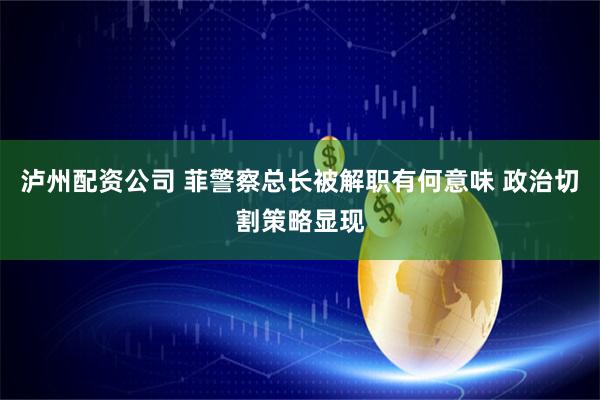泸州配资公司 菲警察总长被解职有何意味 政治切割策略显现