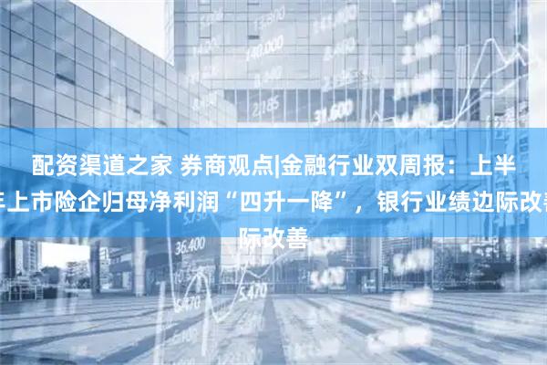 配资渠道之家 券商观点|金融行业双周报：上半年上市险企归母净利润“四升一降”，银行业绩边际改善