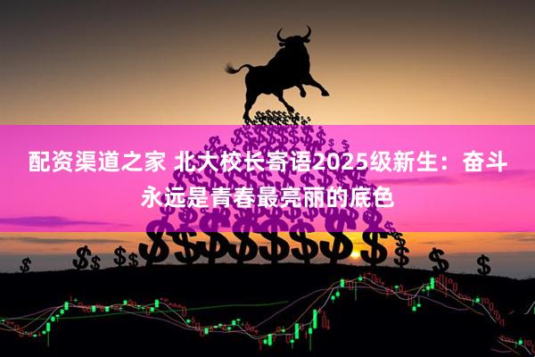 配资渠道之家 北大校长寄语2025级新生：奋斗永远是青春最亮丽的底色