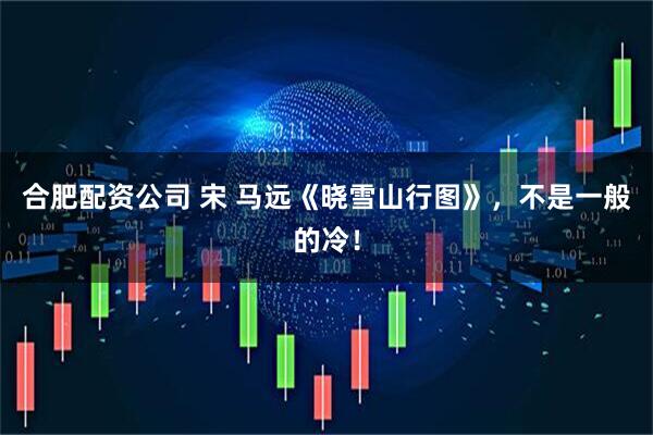 合肥配资公司 宋 马远《晓雪山行图》，不是一般的冷！