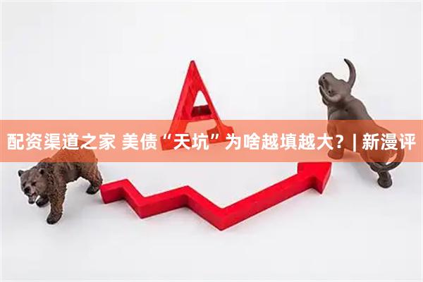 配资渠道之家 美债“天坑”为啥越填越大？| 新漫评