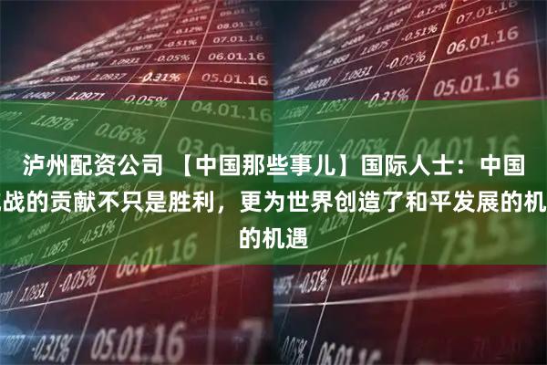 泸州配资公司 【中国那些事儿】国际人士：中国抗战的贡献不只是胜利，更为世界创造了和平发展的机遇