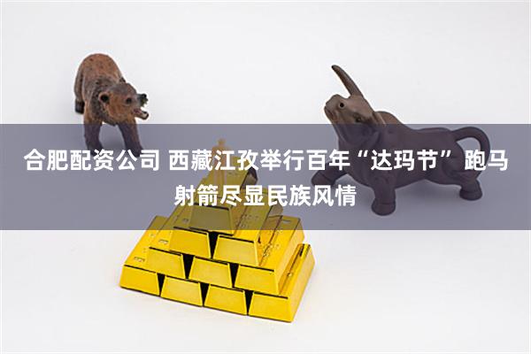 合肥配资公司 西藏江孜举行百年“达玛节” 跑马射箭尽显民族风情