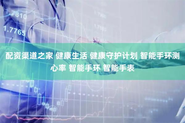 配资渠道之家 健康生活 健康守护计划 智能手环测心率 智能手环 智能手表
