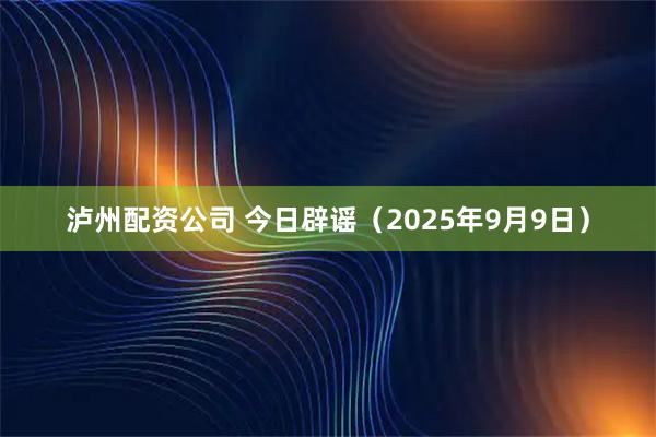泸州配资公司 今日辟谣（2025年9月9日）