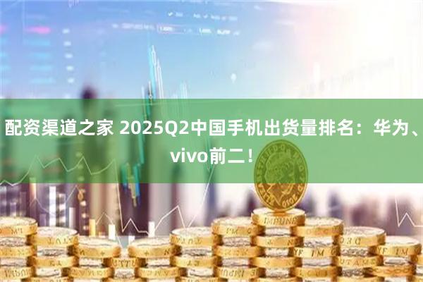 配资渠道之家 2025Q2中国手机出货量排名：华为、vivo前二！