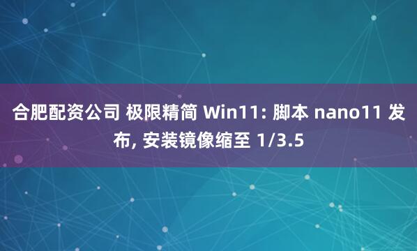 合肥配资公司 极限精简 Win11: 脚本 nano11 发布, 安装镜像缩至 1/3.5