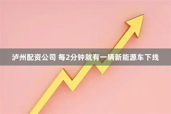 泸州配资公司 每2分钟就有一辆新能源车下线