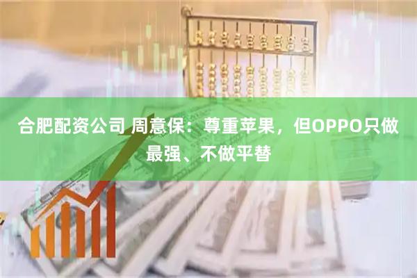 合肥配资公司 周意保：尊重苹果，但OPPO只做最强、不做平替