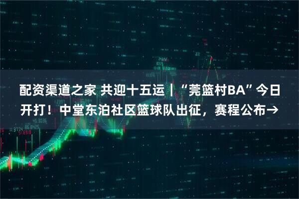 配资渠道之家 共迎十五运｜“莞篮村BA”今日开打！中堂东泊社区篮球队出征，赛程公布→