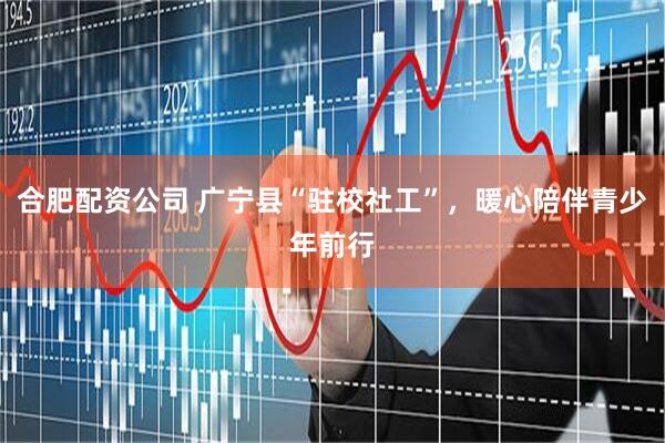 合肥配资公司 广宁县“驻校社工”，暖心陪伴青少年前行