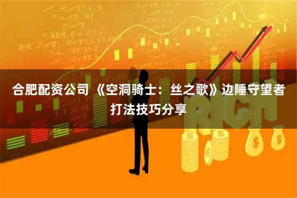 合肥配资公司 《空洞骑士：丝之歌》边陲守望者打法技巧分享