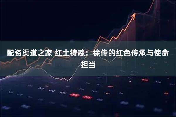 配资渠道之家 红土铸魂：徐传的红色传承与使命担当