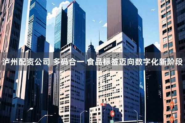 泸州配资公司 多码合一 食品标签迈向数字化新阶段