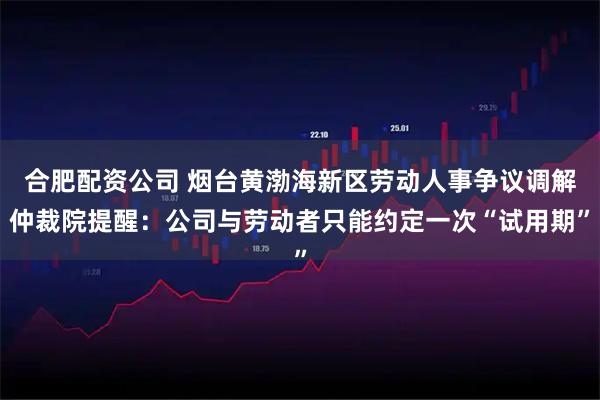 合肥配资公司 烟台黄渤海新区劳动人事争议调解仲裁院提醒：公司与劳动者只能约定一次“试用期”