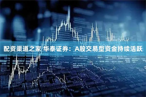 配资渠道之家 华泰证券：A股交易型资金持续活跃