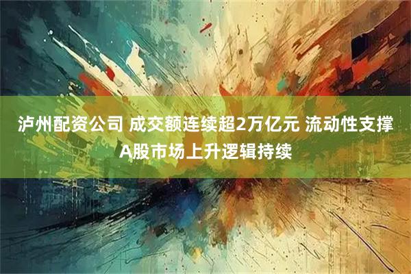 泸州配资公司 成交额连续超2万亿元 流动性支撑A股市场上升逻辑持续