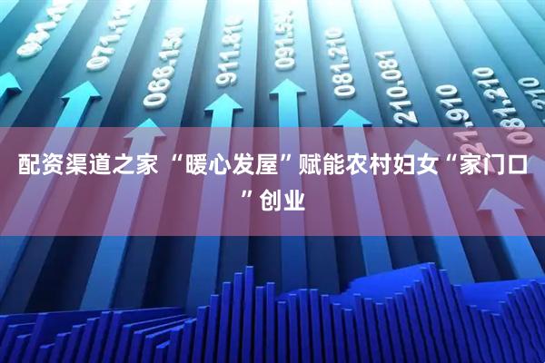 配资渠道之家 “暖心发屋”赋能农村妇女“家门口”创业